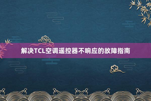 解决TCL空调遥控器不响应的故障指南